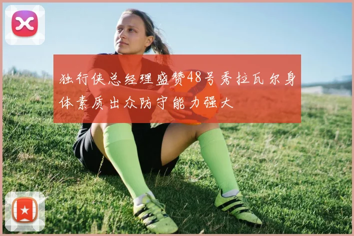 独行侠总经理盛赞48号秀拉瓦尔身体素质出众防守能力强大