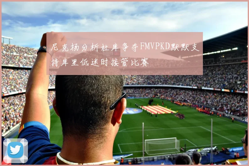 尼克杨分析杜库争夺FMVPKD默默支持库里低迷时接管比赛