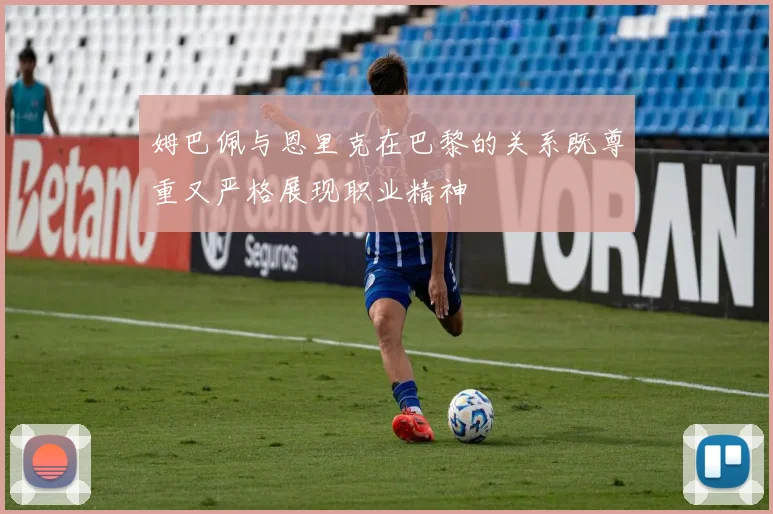 姆巴佩与恩里克在巴黎的关系既尊重又严格展现职业精神