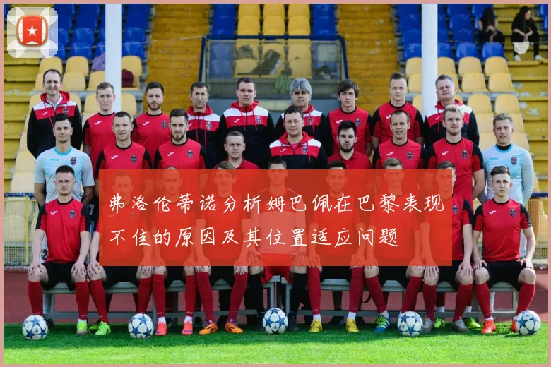 弗洛伦蒂诺分析姆巴佩在巴黎表现不佳的原因及其位置适应问题