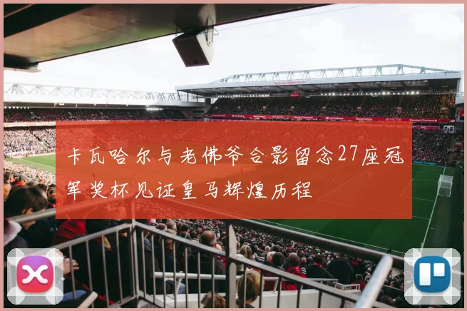 卡瓦哈尔与老佛爷合影留念27座冠军奖杯见证皇马辉煌历程