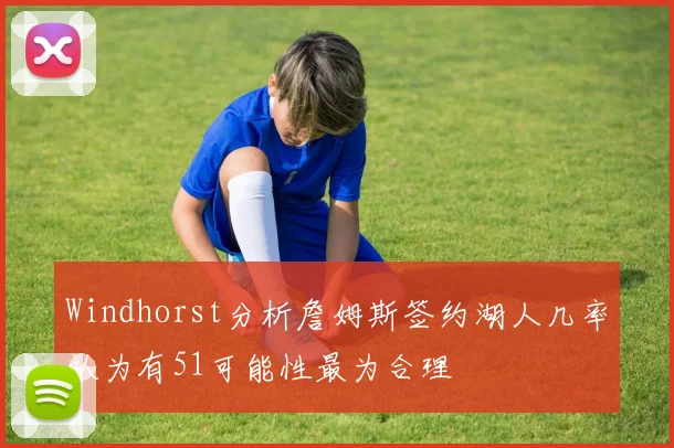 Windhorst分析詹姆斯签约湖人几率认为有51可能性最为合理