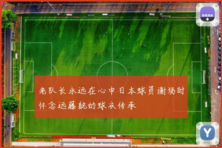 老队长永远在心中日本球员谢场时怀念远藤航的球衣传承