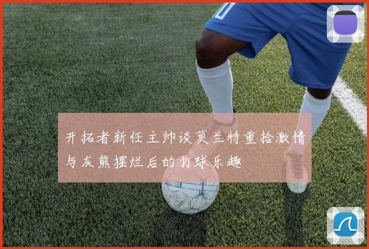 开拓者新任主帅谈莫兰特重拾激情与灰熊摆烂后的打球乐趣