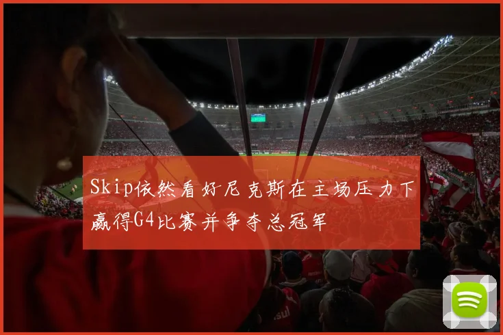 Skip依然看好尼克斯在主场压力下赢得G4比赛并争夺总冠军