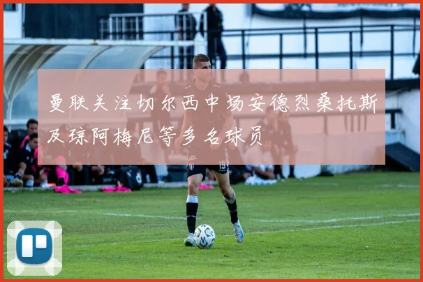 曼联关注切尔西中场安德烈桑托斯及琼阿梅尼等多名球员