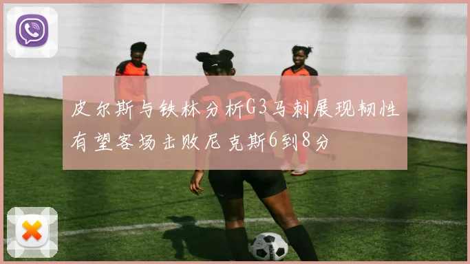 皮尔斯与铁林分析G3马刺展现韧性有望客场击败尼克斯6到8分