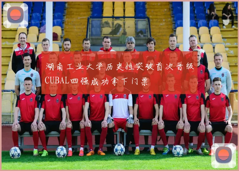 湖南工业大学历史性突破首次晋级CUBAL四强成功拿下门票