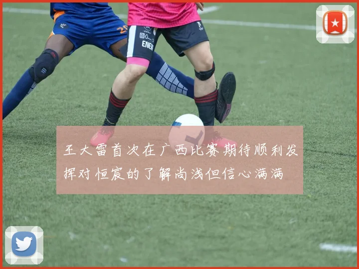 王大雷首次在广西比赛期待顺利发挥对恒宸的了解尚浅但信心满满