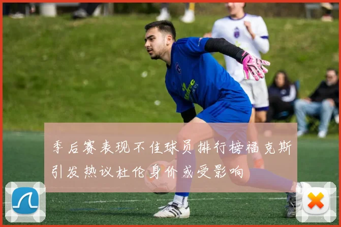 季后赛表现不佳球员排行榜福克斯引发热议杜伦身价或受影响