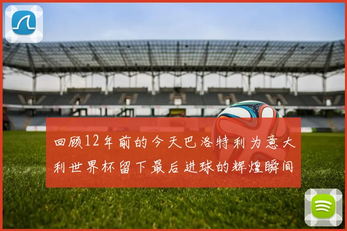 回顾12年前的今天巴洛特利为意大利世界杯留下最后进球的辉煌瞬间