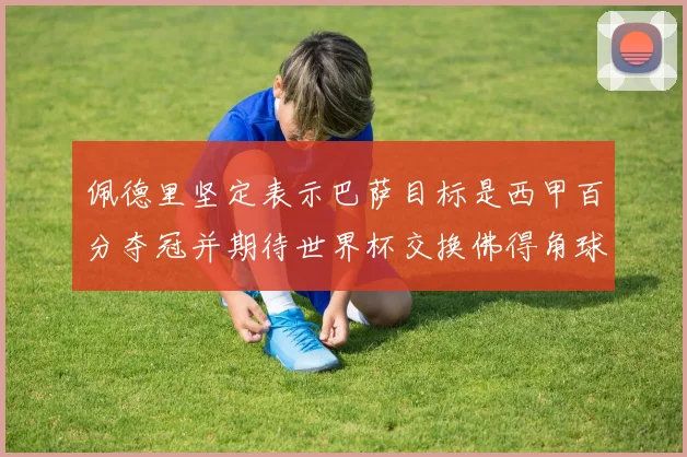 佩德里坚定表示巴萨目标是西甲百分夺冠并期待世界杯交换佛得角球衣