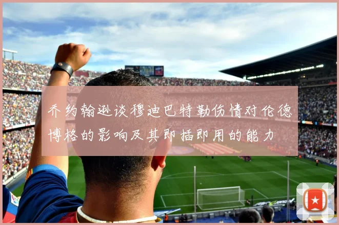 乔约翰逊谈穆迪巴特勒伤情对伦德博格的影响及其即插即用的能力