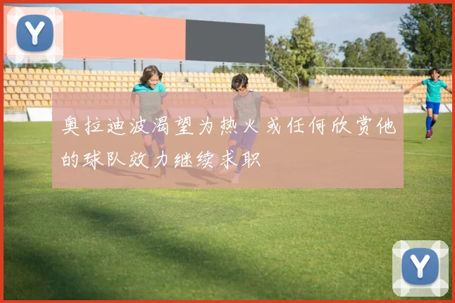 奥拉迪波渴望为热火或任何欣赏他的球队效力继续求职