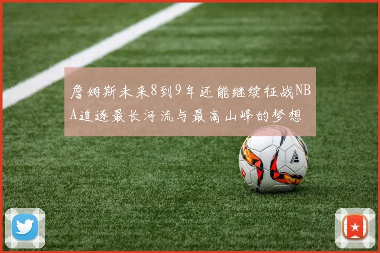 詹姆斯未来8到9年还能继续征战NBA追逐最长河流与最高山峰的梦想