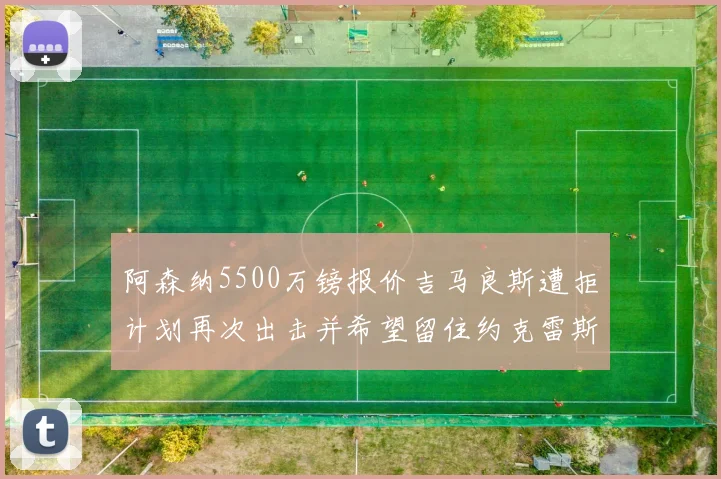 阿森纳5500万镑报价吉马良斯遭拒计划再次出击并希望留住约克雷斯