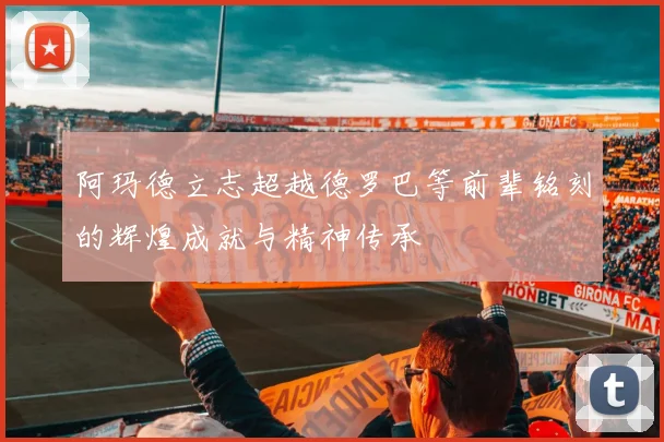 阿玛德立志超越德罗巴等前辈铭刻的辉煌成就与精神传承