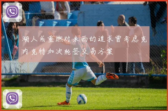 湖人或重燃对米西的追求曾考虑克内克特加次轮签交易方案