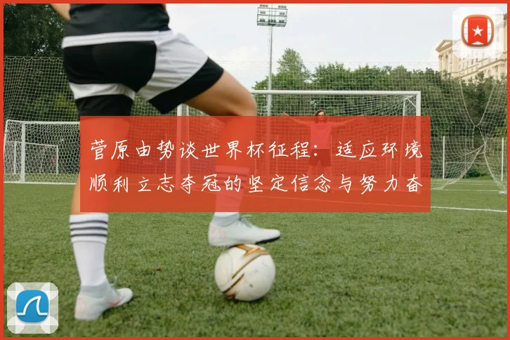 菅原由势谈世界杯征程：适应环境顺利立志夺冠的坚定信念与努力奋斗