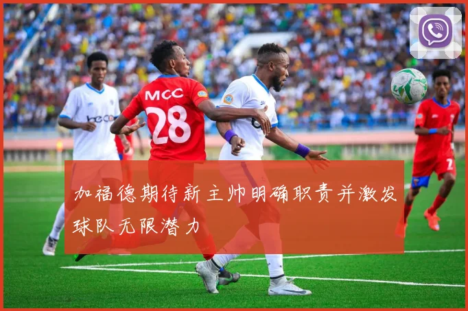 加福德期待新主帅明确职责并激发球队无限潜力
