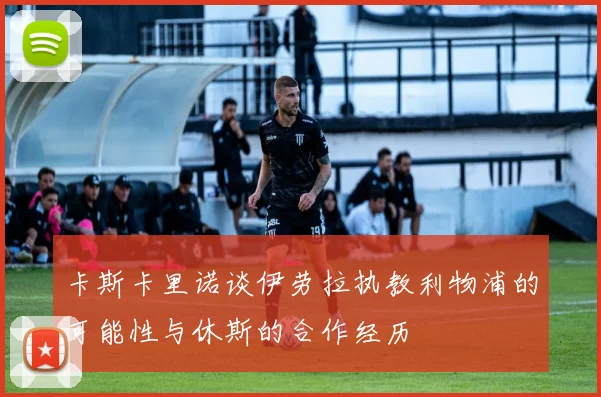 卡斯卡里诺谈伊劳拉执教利物浦的可能性与休斯的合作经历