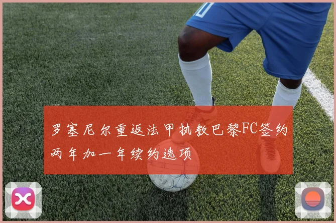 罗塞尼尔重返法甲执教巴黎FC签约两年加一年续约选项