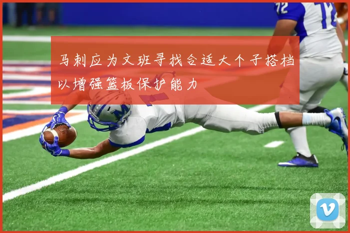 马刺应为文班寻找合适大个子搭档以增强篮板保护能力