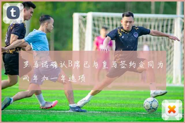 罗马诺确认B席已与皇马签约合同为两年加一年选项