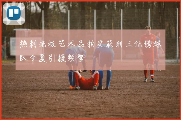 热刺老板艺术品拍卖获利三亿镑球队今夏引援频繁